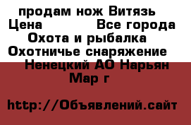 продам нож Витязь › Цена ­ 3 600 - Все города Охота и рыбалка » Охотничье снаряжение   . Ненецкий АО,Нарьян-Мар г.